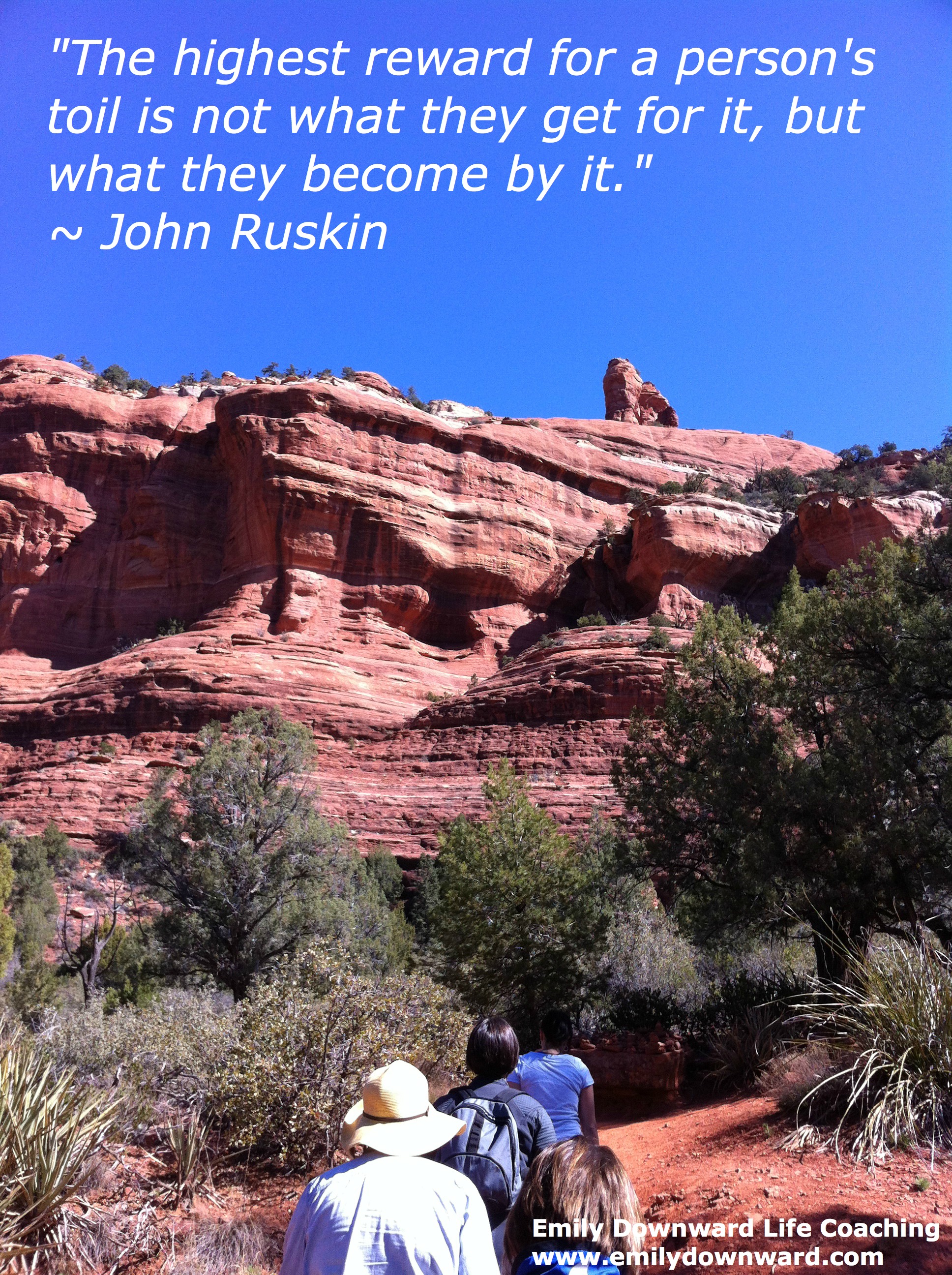 "The highest reward for a person's toil is not what they get for it, but what they become by it." ~ John Ruskin