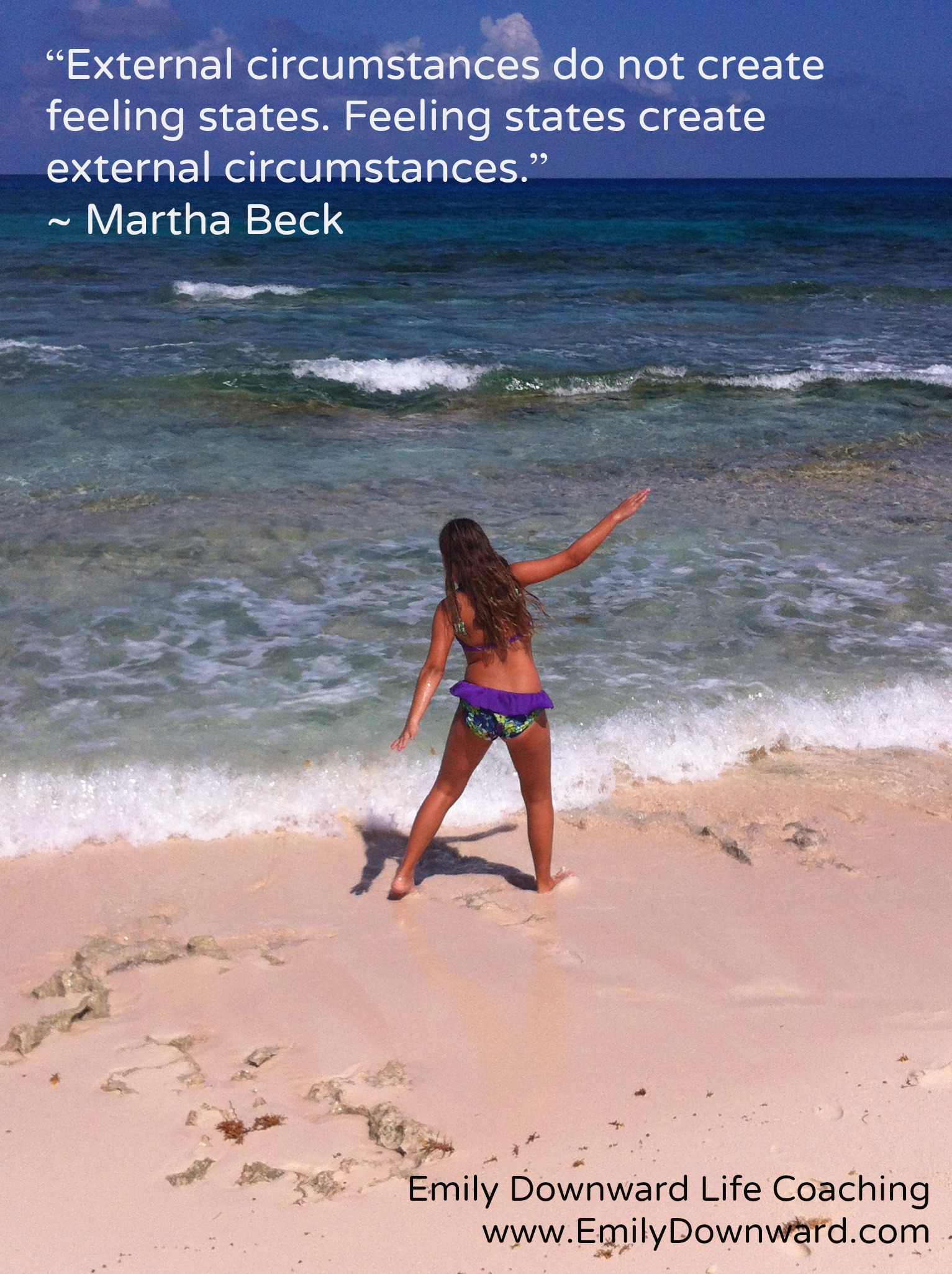 "“External circumstances do not create feeling states. Feeling states create external circumstances.” ~ Martha Beck