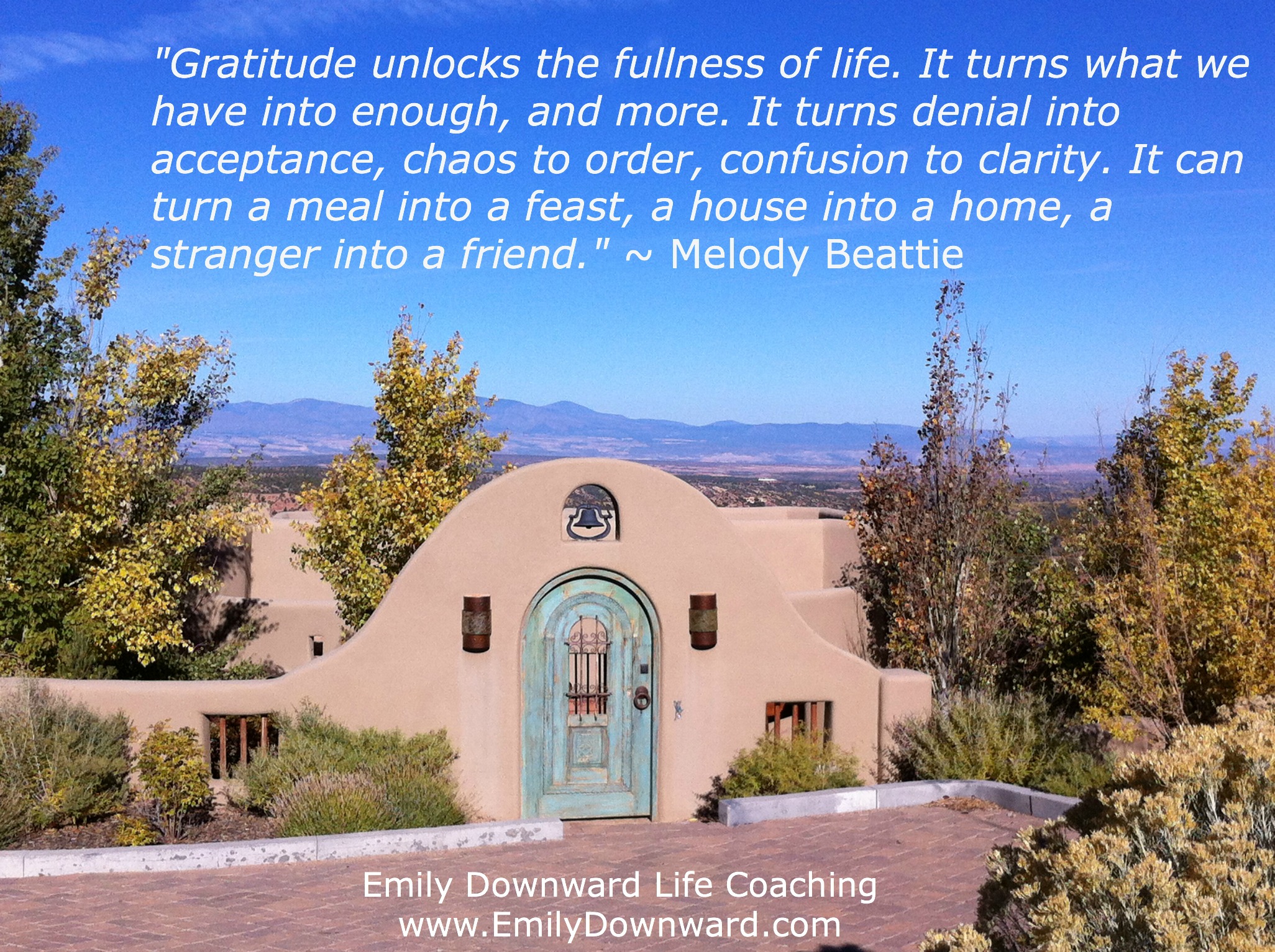 "Gratitude unlocks the fullness of life. It turns what we have into enough, and more. It turns denial into acceptance, chaos to order, confusion to clarity. It can turn a meal into a feast, a house into a home, a stranger into a friend." ~ Melody Beattie