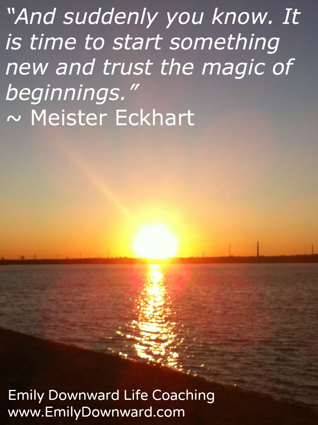 “And suddenly you know. It is time to start something new and trust the magic of beginnings.” ~ Meister Eckhart