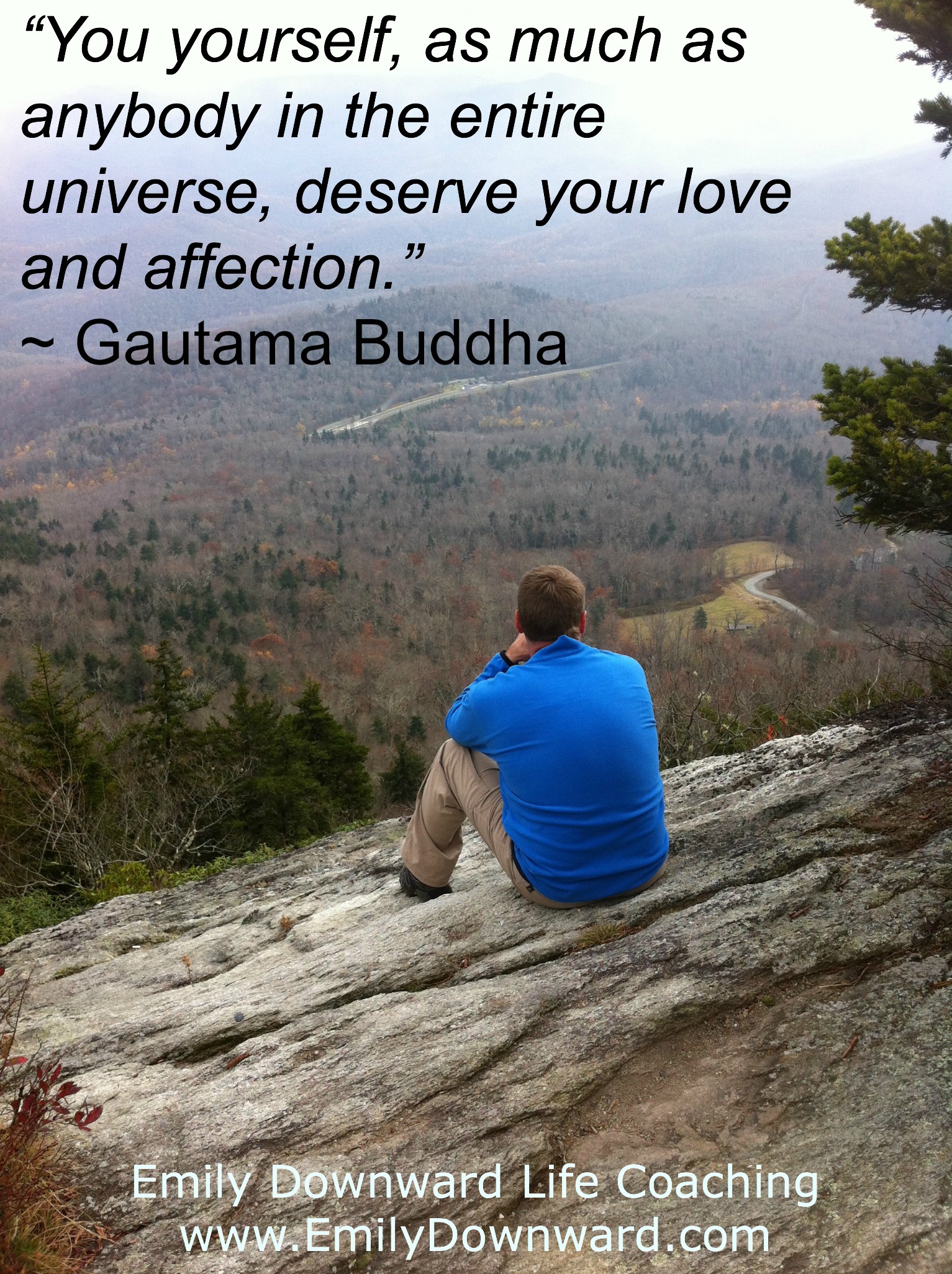 “You yourself, as much as anybody in the entire universe, deserve your love and affection.” ~ Gautama Buddha