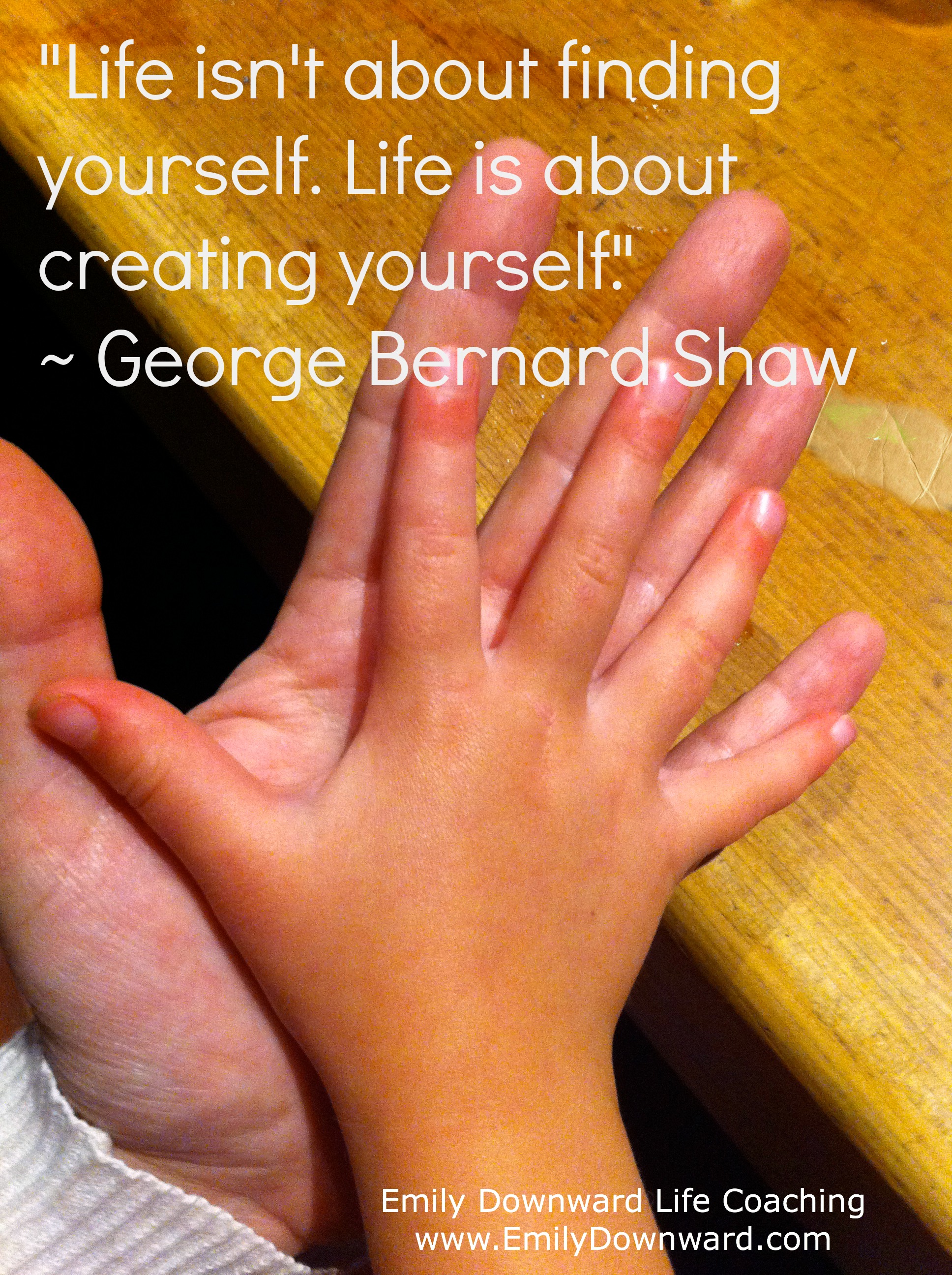 "Life isn't about finding yourself. Life is about creating yourself." ~ George Bernard Shaw 