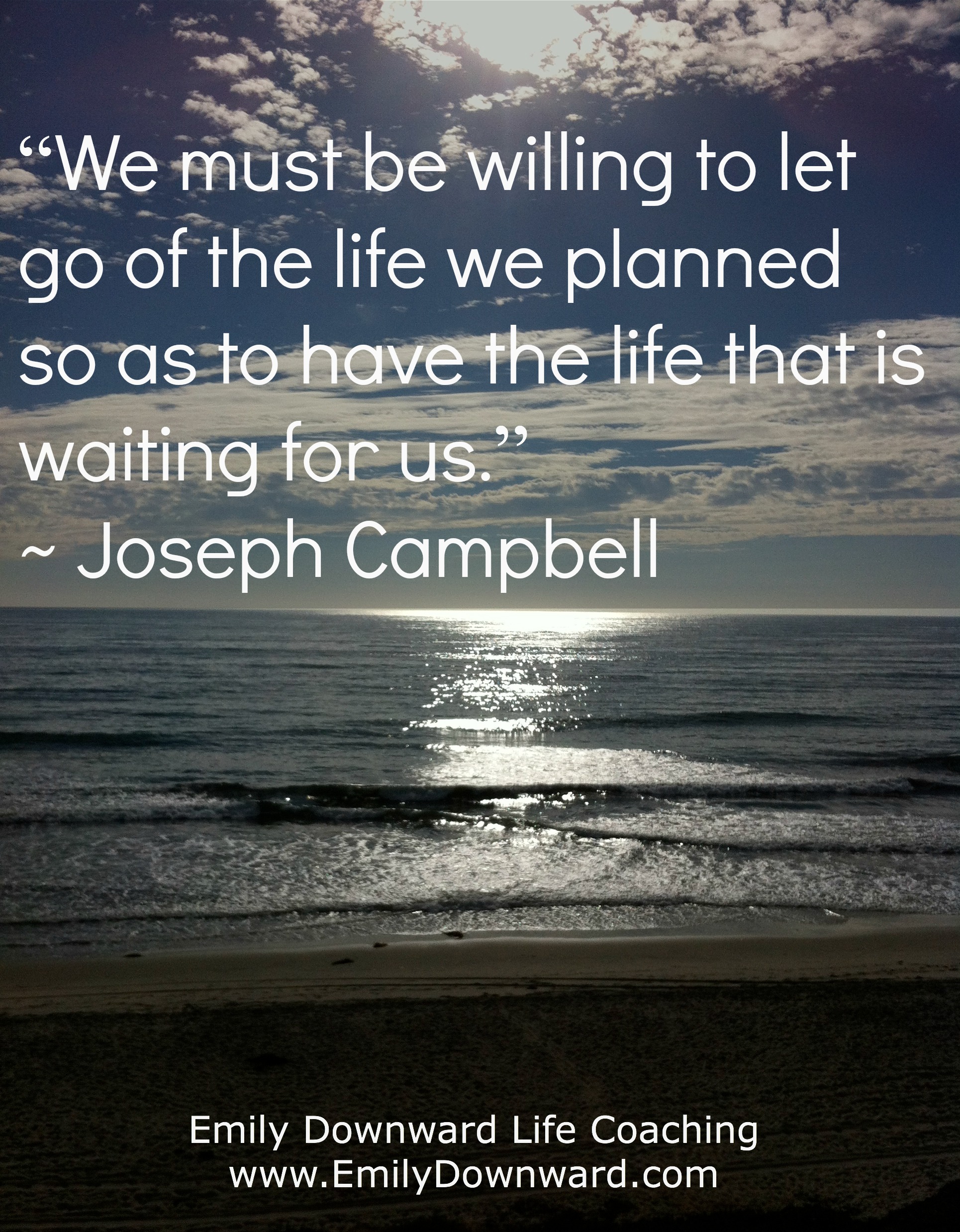 “We must be willing to let go of the life we planned so as to have the life that is waiting for us.” ~ Joseph Campbell