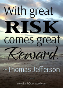 “With great risk comes great reward.” ~ Thomas Jefferson